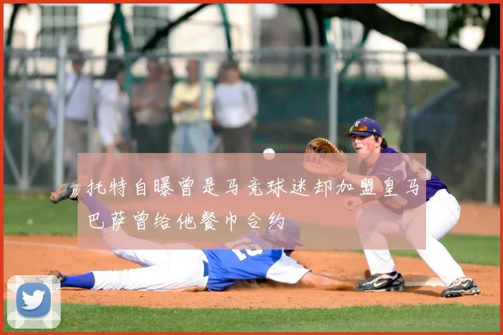 托特自曝曾是马竞球迷却加盟皇马巴萨曾给他餐巾合约