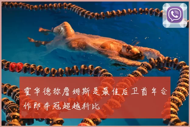 霍华德称詹姆斯是最佳后卫首年合作即夺冠超越科比