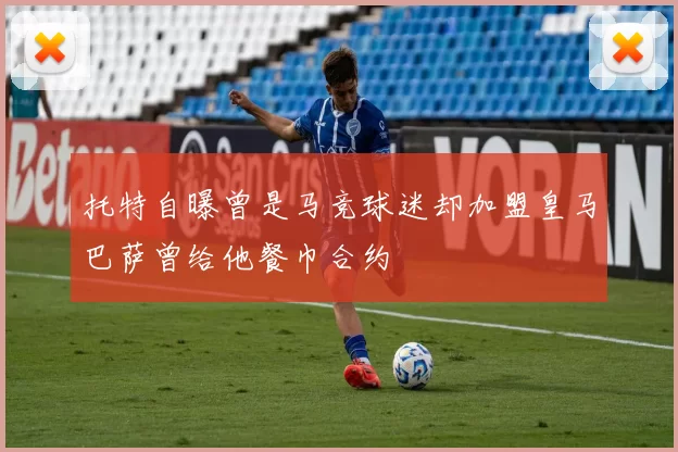 托特自曝曾是马竞球迷却加盟皇马巴萨曾给他餐巾合约