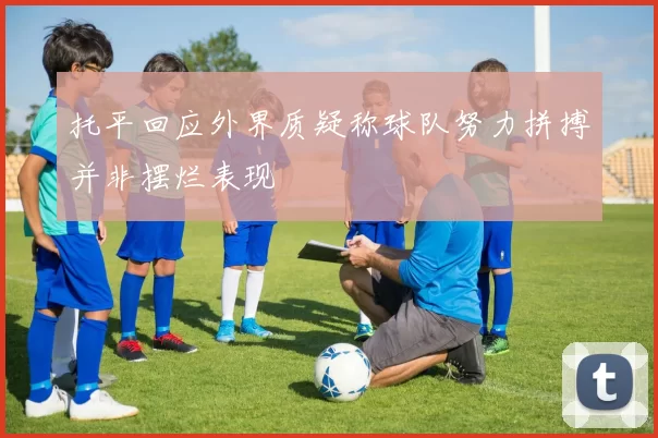 托平回应外界质疑称球队努力拼搏并非摆烂表现