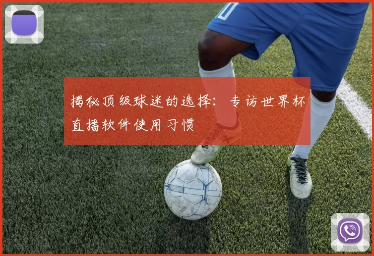 揭秘顶级球迷的选择:专访世界杯直播软件使用习惯