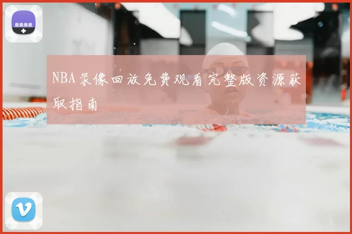 NBA录像回放免费观看完整版资源获取指南