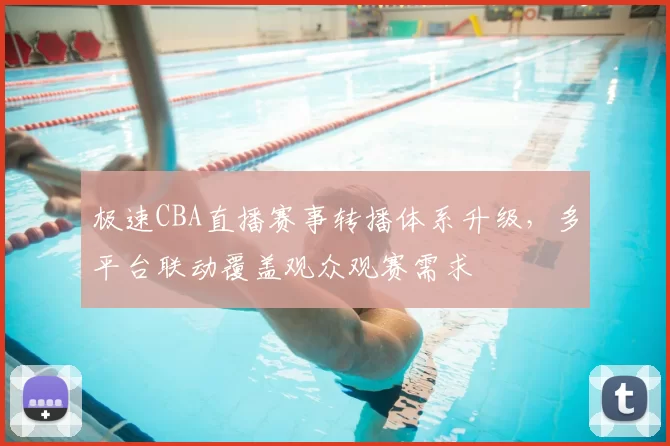 极速CBA直播赛事转播体系升级,多平台联动覆盖观众观赛需求
