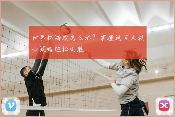 世界杯游戏怎么玩?掌握这五大核心策略轻松制胜