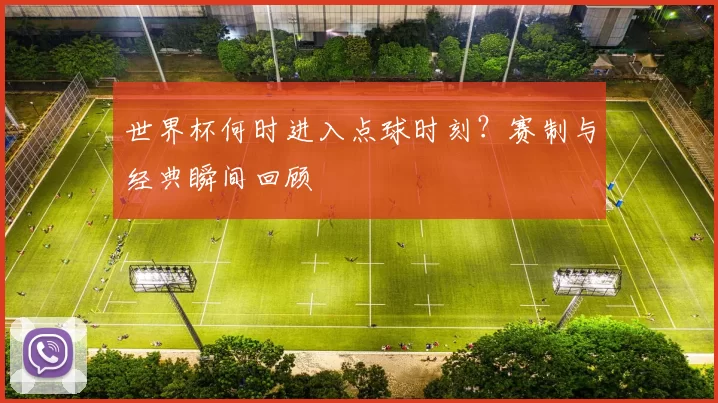 世界杯何时进入点球时刻？赛制与经典瞬间回顾