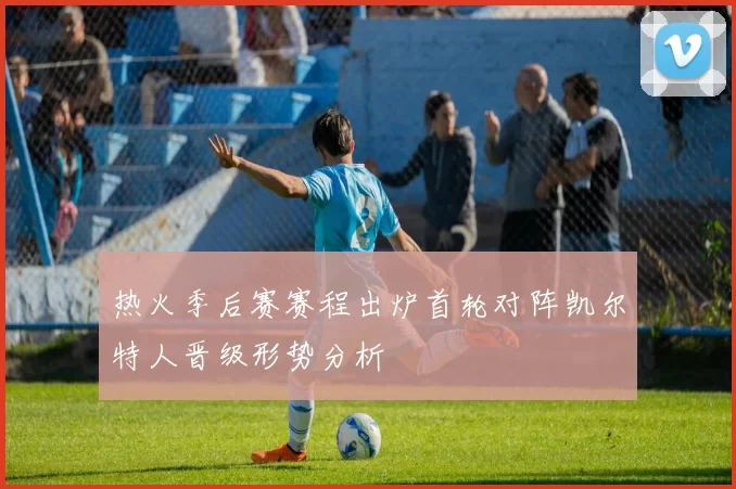 热火季后赛赛程出炉首轮对阵凯尔特人晋级形势分析
