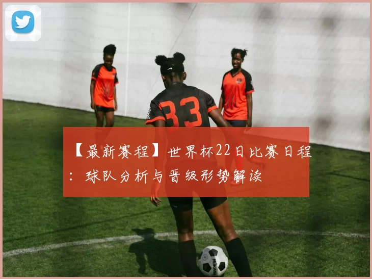 【最新赛程】世界杯22日比赛日程：球队分析与晋级形势解读