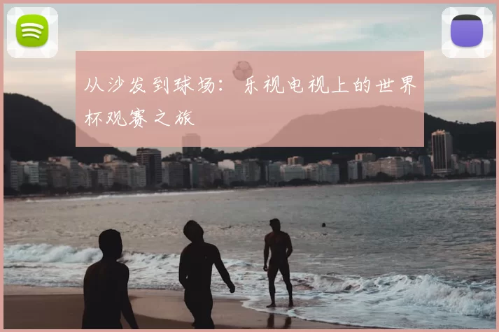 从沙发到球场:乐视电视上的世界杯观赛之旅