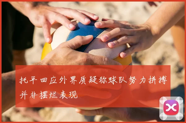 托平回应外界质疑称球队努力拼搏并非摆烂表现