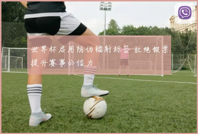 世界杯启用防伪镭射标签 杜绝假票提升赛事公信力