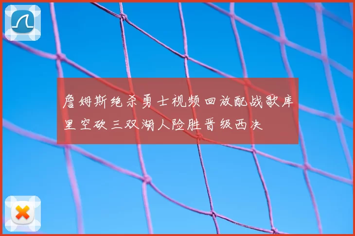 詹姆斯绝杀勇士视频回放配战歌库里空砍三双湖人险胜晋级西决