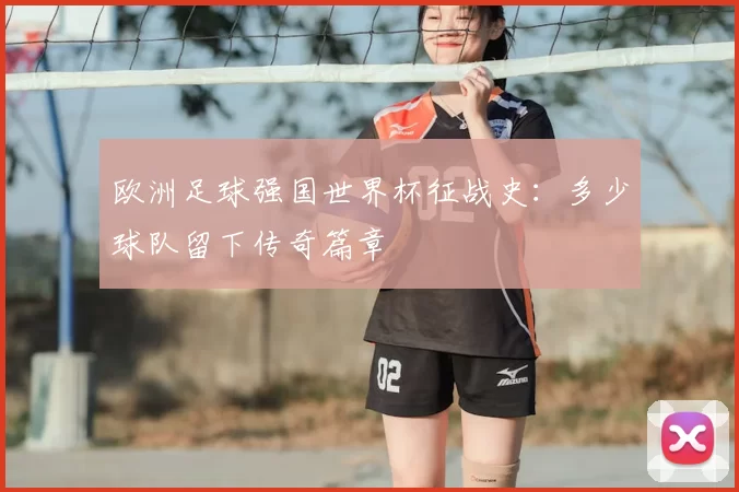 欧洲足球强国世界杯征战史:多少球队留下传奇篇章