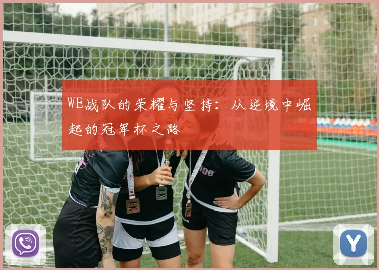 WE战队的荣耀与坚持:从逆境中崛起的冠军杯之路