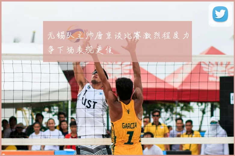 无锡队主帅唐京谈比赛激烈程度力争下场表现更佳