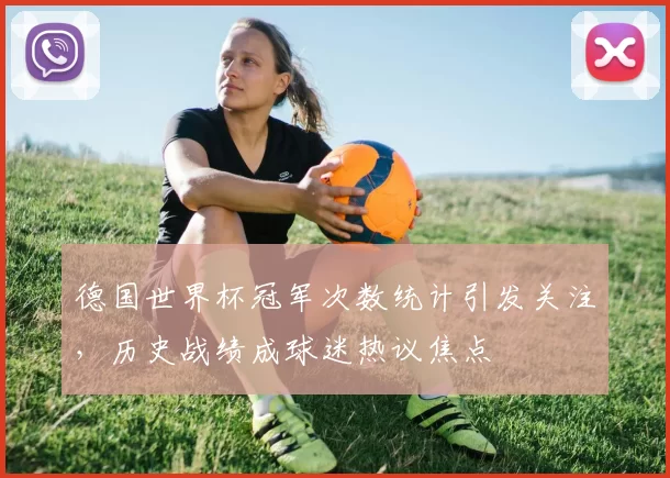 德国世界杯冠军次数统计引发关注,历史战绩成球迷热议焦点