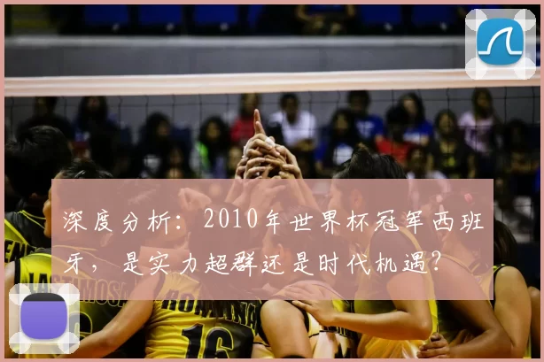 深度分析:2010年世界杯冠军西班牙,是实力超群还是时代机遇?