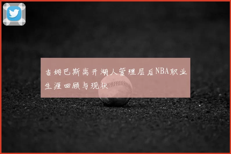 吉姆巴斯离开湖人管理层后NBA职业生涯回顾与现状