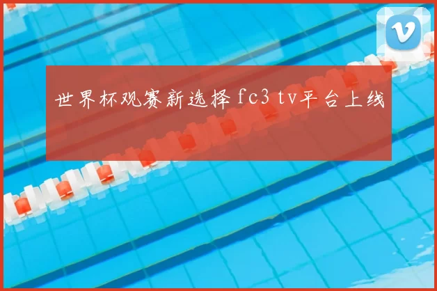 世界杯观赛新选择 fc3 tv平台上线