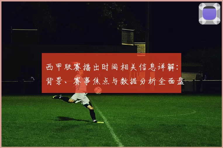 西甲联赛播出时间相关信息详解:背景、赛事焦点与数据分析全面盘点