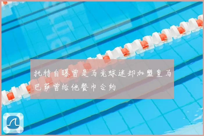 托特自曝曾是马竞球迷却加盟皇马巴萨曾给他餐巾合约