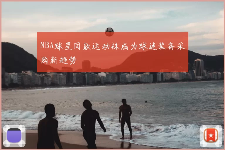 NBA球星同款运动袜成为球迷装备采购新趋势