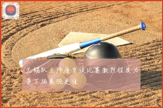 无锡队主帅唐京谈比赛激烈程度力争下场表现更佳