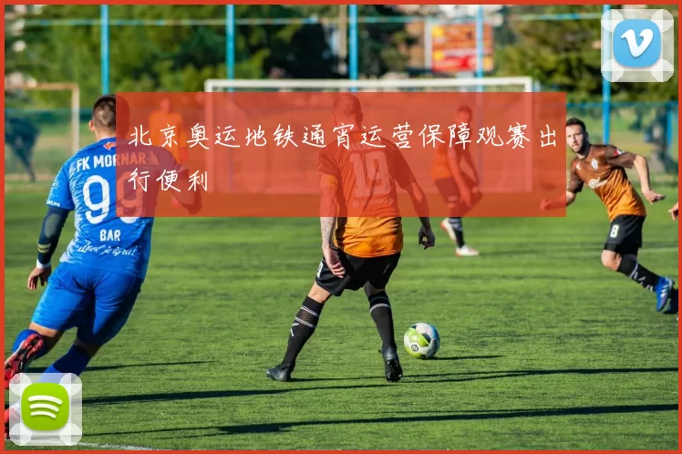 北京奥运地铁通宵运营保障观赛出行便利