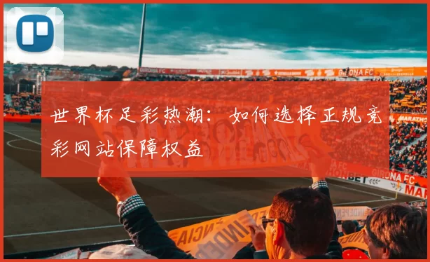 世界杯足彩热潮：如何选择正规竞彩网站保障权益