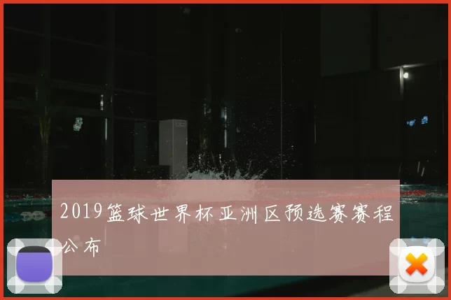 2019篮球世界杯亚洲区预选赛赛程公布
