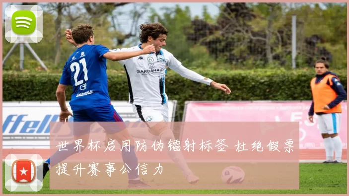 世界杯启用防伪镭射标签 杜绝假票提升赛事公信力