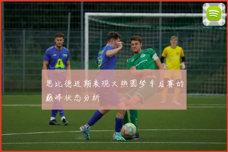 恩比德近期表现火热圆梦季后赛的巅峰状态分析