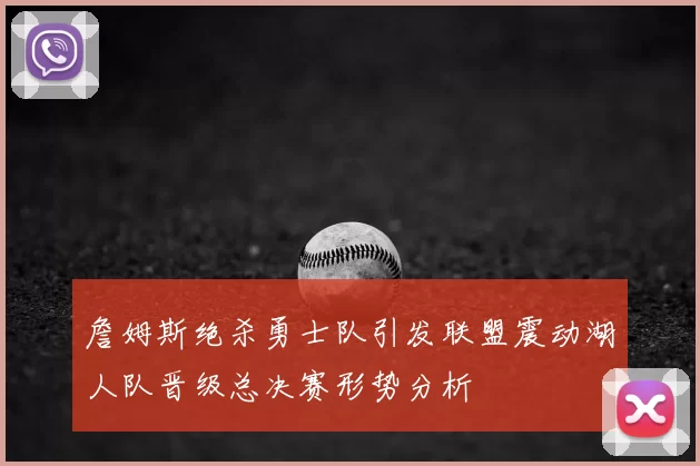 詹姆斯绝杀勇士队引发联盟震动湖人队晋级总决赛形势分析