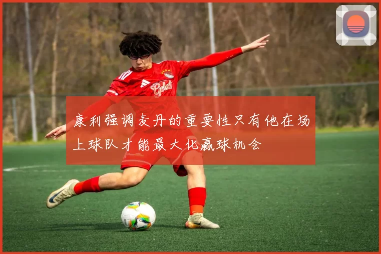 康利强调麦丹的重要性只有他在场上球队才能最大化赢球机会