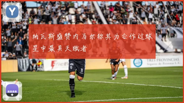 纳瓦斯盛赞内马尔称其为合作过球星中最具天赋者