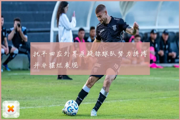 托平回应外界质疑称球队努力拼搏并非摆烂表现