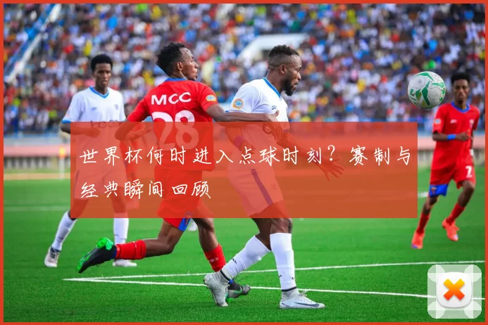 世界杯何时进入点球时刻?赛制与经典瞬间回顾