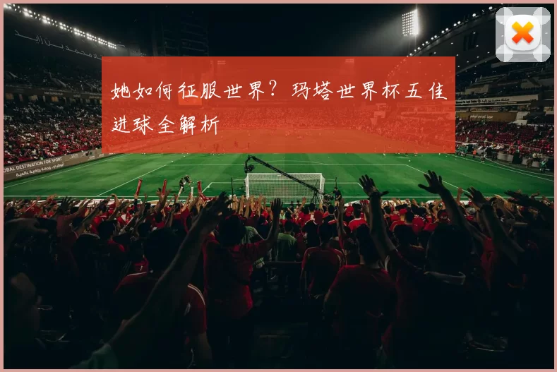 她如何征服世界?玛塔世界杯五佳进球全解析