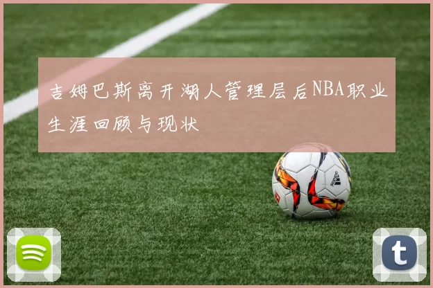 吉姆巴斯离开湖人管理层后NBA职业生涯回顾与现状