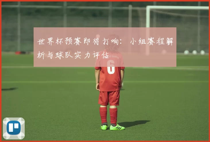 世界杯预赛即将打响:小组赛程解析与球队实力评估