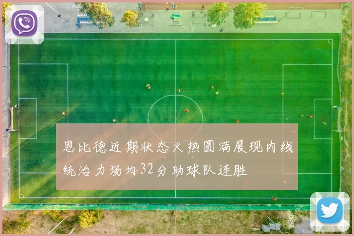 恩比德近期状态火热圆满展现内线统治力场均32分助球队连胜