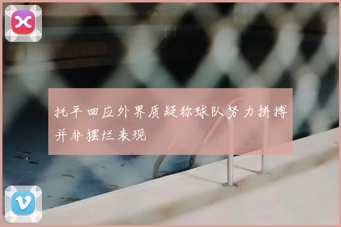 托平回应外界质疑称球队努力拼搏并非摆烂表现