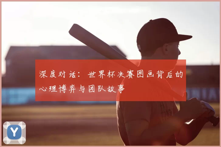 深度对话:世界杯决赛图画背后的心理博弈与团队故事