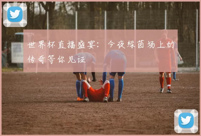 世界杯直播盛宴：今夜绿茵场上的传奇等你见证