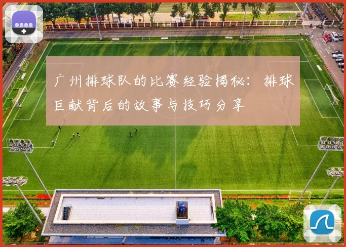 广州排球队的比赛经验揭秘：排球巨献背后的故事与技巧分享