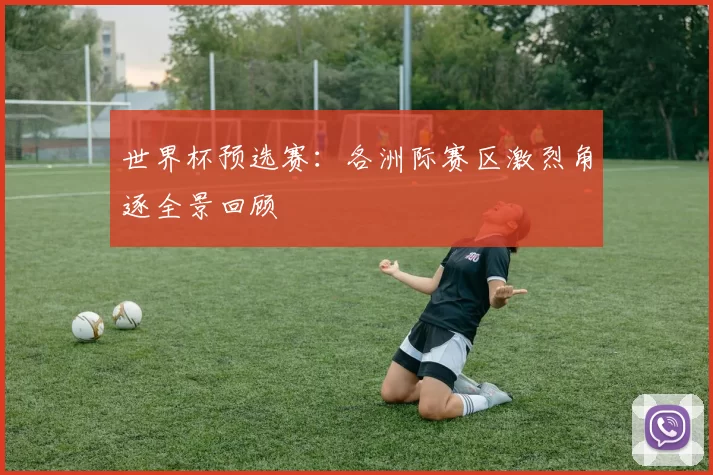 世界杯预选赛:各洲际赛区激烈角逐全景回顾