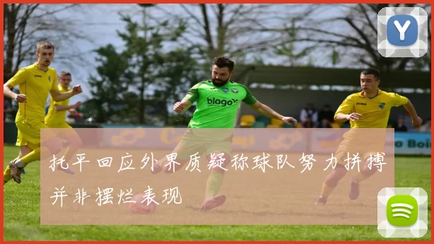 托平回应外界质疑称球队努力拼搏并非摆烂表现