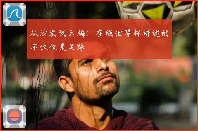 从沙发到云端：在线世界杯讲述的不仅仅是足球