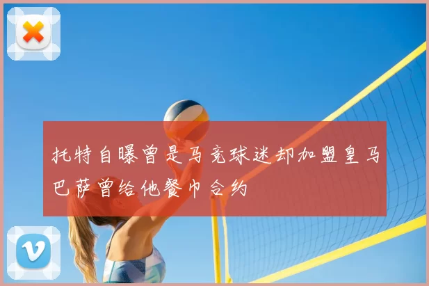 托特自曝曾是马竞球迷却加盟皇马巴萨曾给他餐巾合约