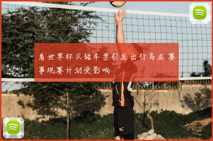 看世界杯买错车票引发出行乌龙 赛事观赛计划受影响