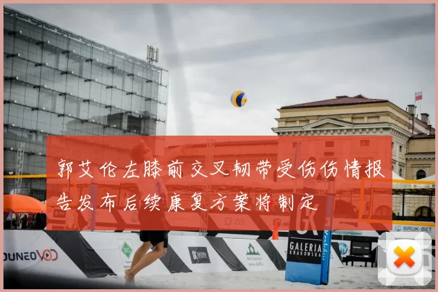 郭艾伦左膝前交叉韧带受伤伤情报告发布后续康复方案将制定
